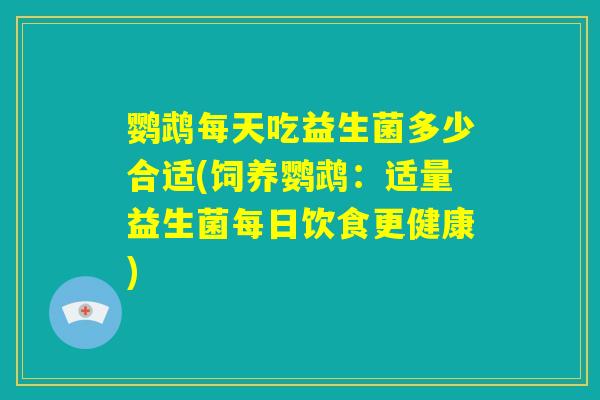 鹦鹉每天吃益生菌多少合适(饲养鹦鹉：适量益生菌每日饮食更健康)