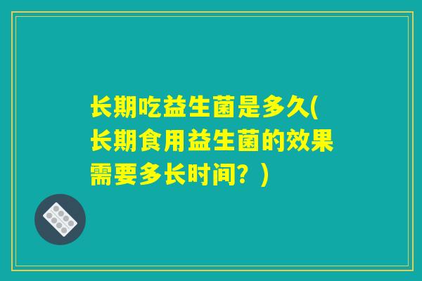 长期吃益生菌是多久(长期食用益生菌的效果需要多长时间？)