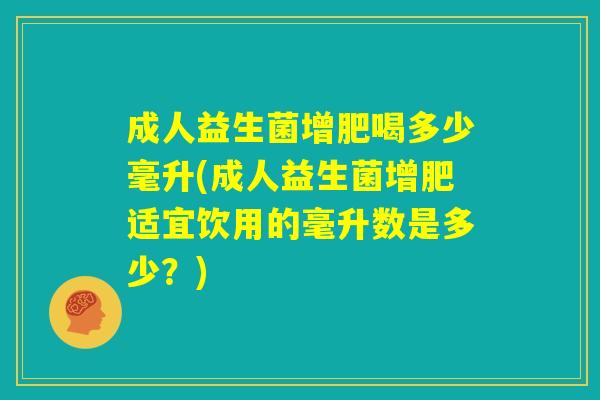 成人益生菌增肥喝多少毫升(成人益生菌增肥适宜饮用的毫升数是多少？)