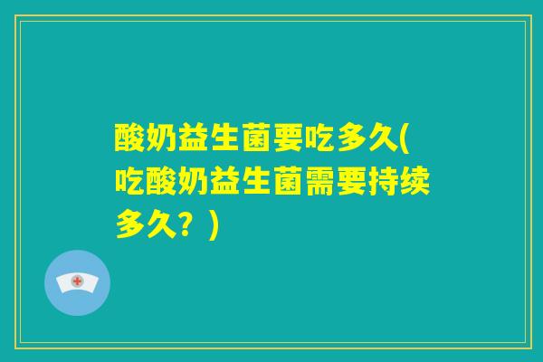 酸奶益生菌要吃多久(吃酸奶益生菌需要持续多久？)