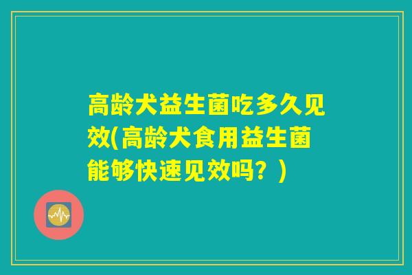 高龄犬益生菌吃多久见效(高龄犬食用益生菌能够快速见效吗？)