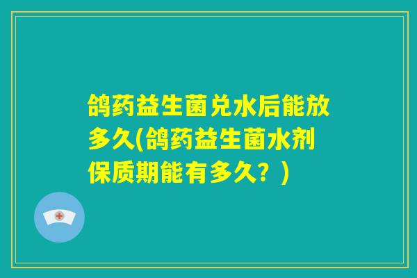 鸽药益生菌兑水后能放多久(鸽药益生菌水剂保质期能有多久？)