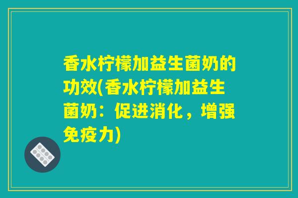 香水柠檬加益生菌奶的功效(香水柠檬加益生菌奶：促进消化，增强免疫力)