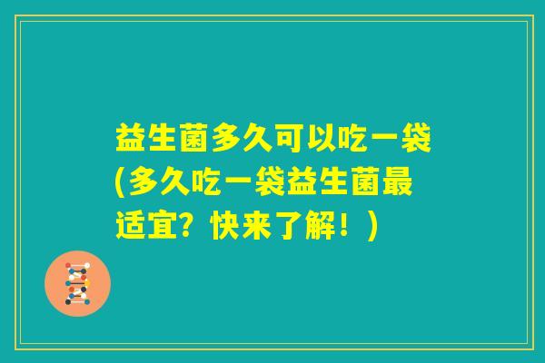益生菌多久可以吃一袋(多久吃一袋益生菌最适宜？快来了解！)