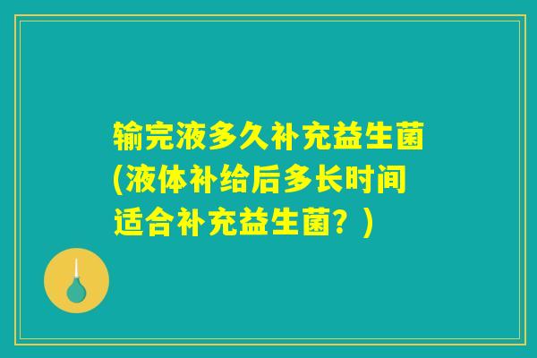 输完液多久补充益生菌(液体补给后多长时间适合补充益生菌？)