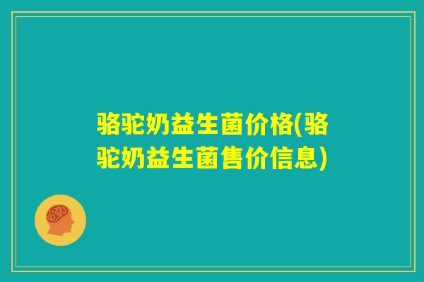 骆驼奶益生菌价格(骆驼奶益生菌售价信息)
