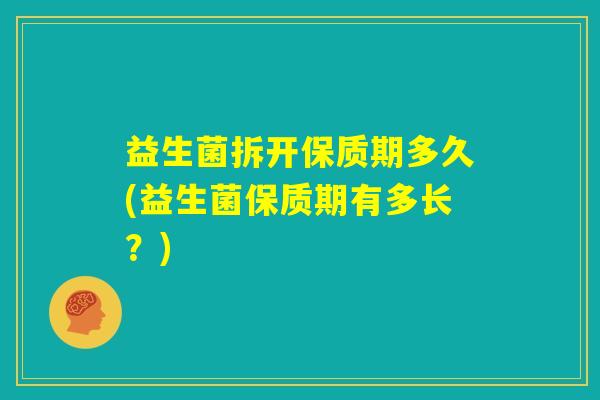 益生菌拆开保质期多久(益生菌保质期有多长？)