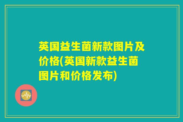 英国益生菌新款图片及价格(英国新款益生菌图片和价格发布)