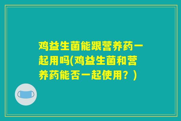 鸡益生菌能跟营养药一起用吗(鸡益生菌和营养药能否一起使用？)
