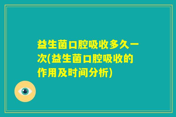 益生菌口腔吸收多久一次(益生菌口腔吸收的作用及时间分析)