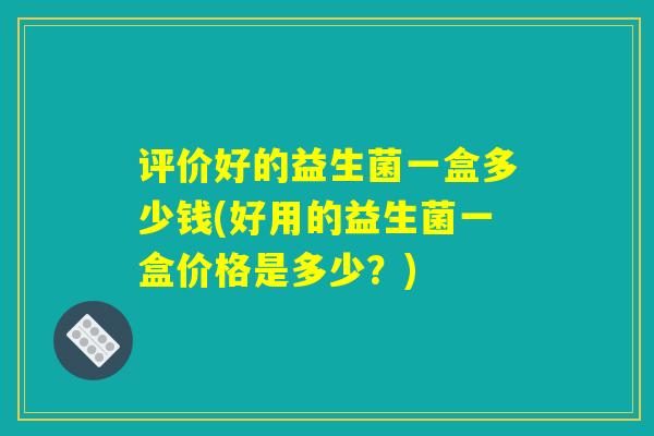 评价好的益生菌一盒多少钱(好用的益生菌一盒价格是多少？)