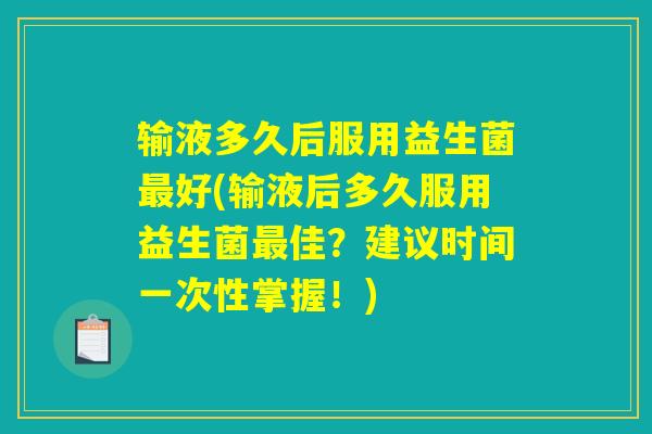 输液多久后服用益生菌最好(输液后多久服用益生菌最佳？建议时间一次性掌握！)