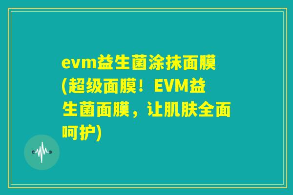 evm益生菌涂抹面膜(超级面膜！EVM益生菌面膜，让肌肤全面呵护)