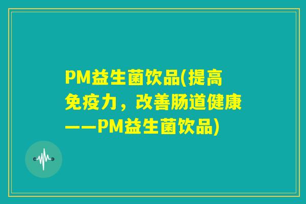 PM益生菌饮品(提高免疫力，改善肠道健康——PM益生菌饮品)