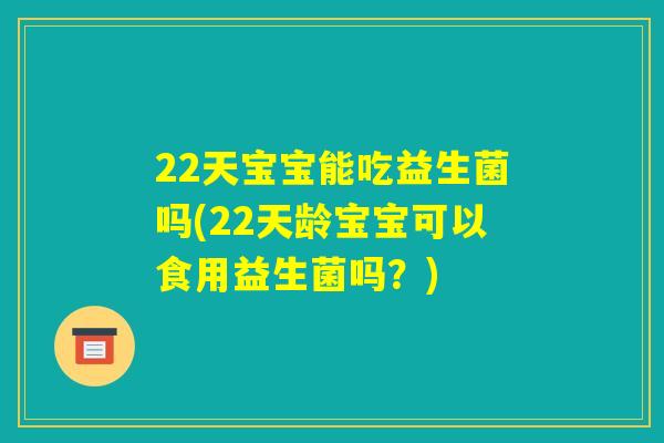 22天宝宝能吃益生菌吗(22天龄宝宝可以食用益生菌吗？)