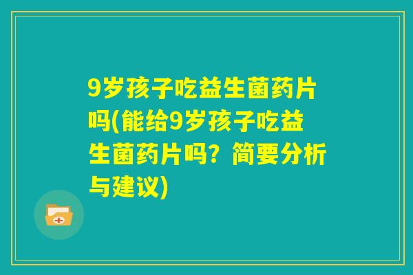 9岁孩子吃益生菌药片吗(能给9岁孩子吃益生菌药片吗？简要分析与建议)