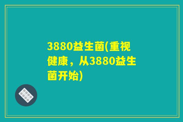 3880益生菌(重视健康，从3880益生菌开始)