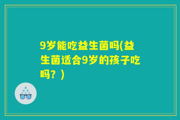 9岁能吃益生菌吗(益生菌适合9岁的孩子吃吗？)