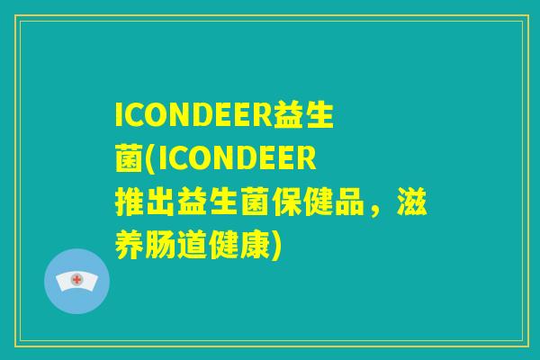 ICONDEER益生菌(ICONDEER推出益生菌保健品，滋养肠道健康)