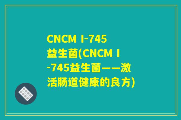 CNCM I-745益生菌(CNCM I-745益生菌——激活肠道健康的良方)