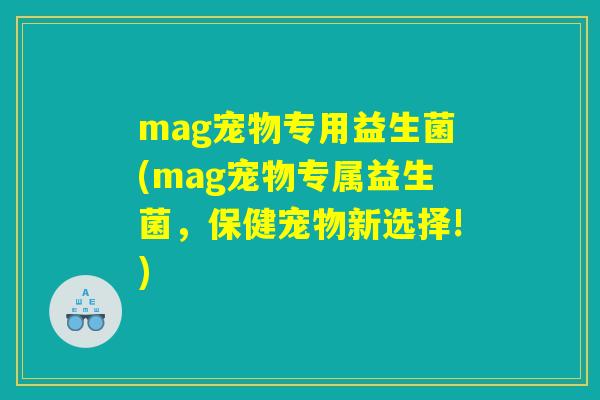mag宠物专用益生菌(mag宠物专属益生菌，保健宠物新选择!)