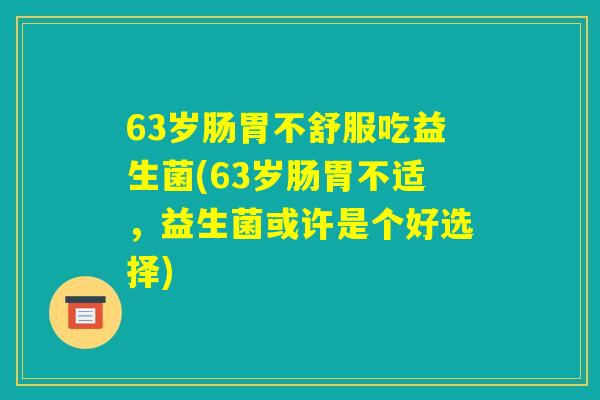 63岁肠胃不舒服吃益生菌(63岁肠胃不适，益生菌或许是个好选择)