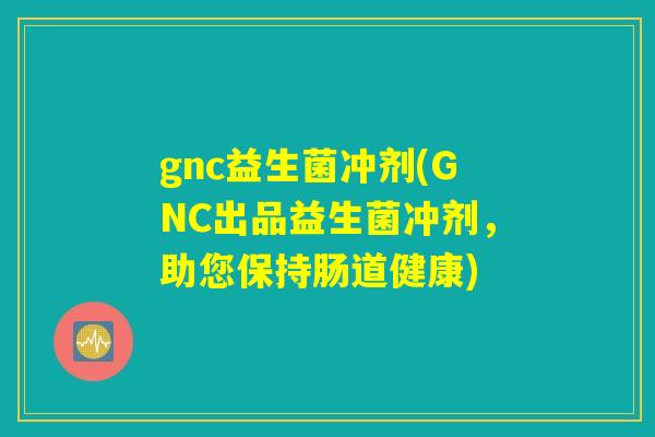 gnc益生菌冲剂(GNC出品益生菌冲剂，助您保持肠道健康)