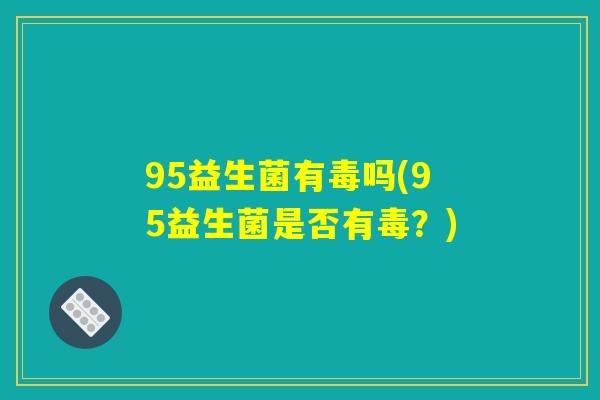 95益生菌有毒吗(95益生菌是否有毒？)