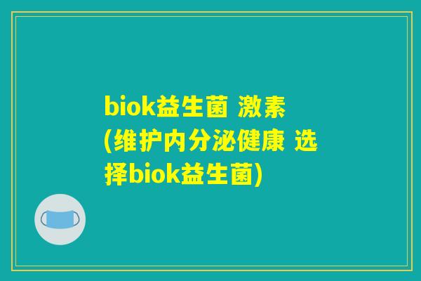 biok益生菌 激素(维护内分泌健康 选择biok益生菌)