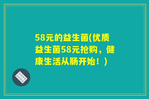 58元的益生菌(优质益生菌58元抢购，健康生活从肠开始！)