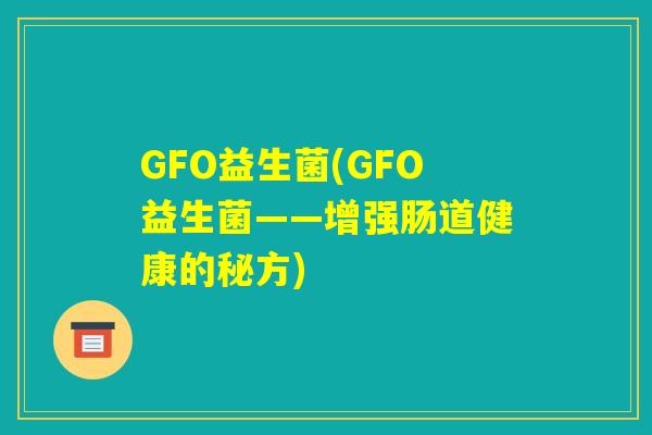 GFO益生菌(GFO益生菌——增强肠道健康的秘方)