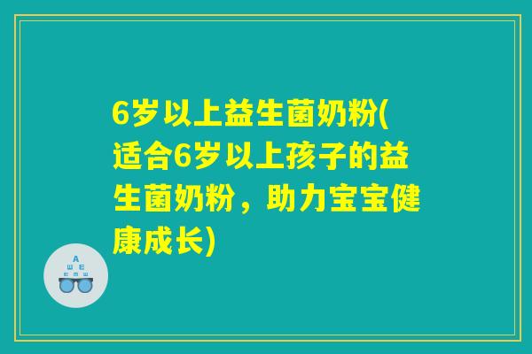 6岁以上益生菌奶粉(适合6岁以上孩子的益生菌奶粉，助力宝宝健康成长)