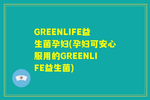 GREENLIFE益生菌孕妇(孕妇可安心服用的GREENLIFE益生菌)