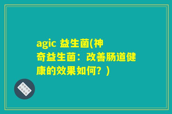 agic 益生菌(神奇益生菌：改善肠道健康的效果如何？)
