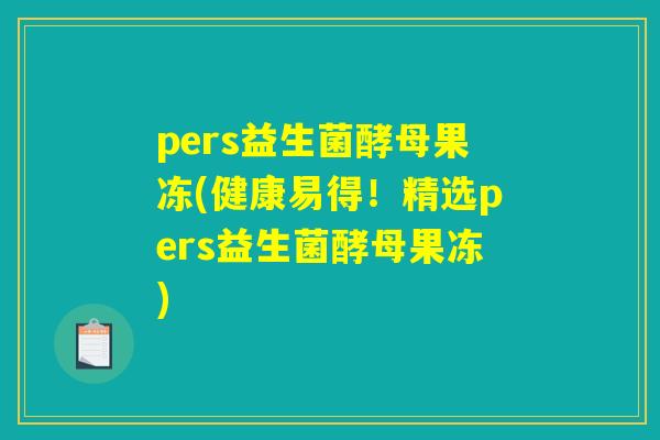 pers益生菌酵母果冻(健康易得！精选pers益生菌酵母果冻)