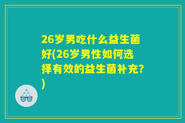 26岁男吃什么益生菌好(26岁男性如何选择有效的益生菌补充？)