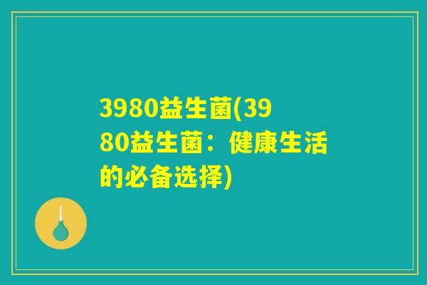 3980益生菌(3980益生菌：健康生活的必备选择)