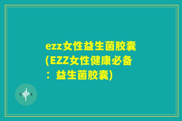ezz女性益生菌胶囊(EZZ女性健康必备：益生菌胶囊)