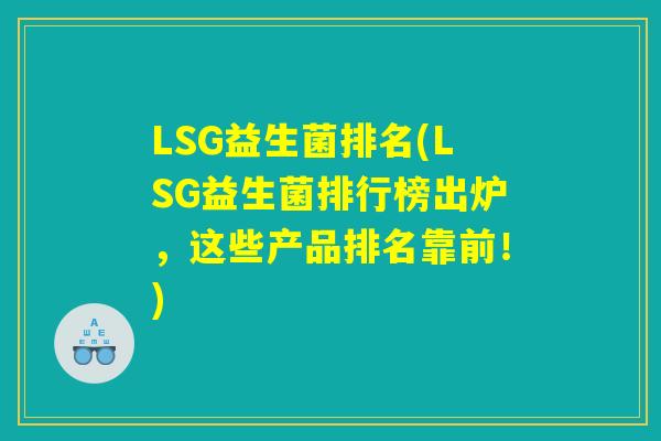 LSG益生菌排名(LSG益生菌排行榜出炉，这些产品排名靠前！)