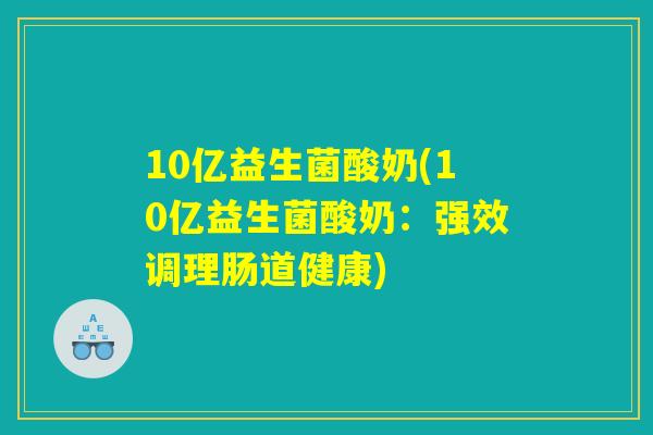 10亿益生菌酸奶(10亿益生菌酸奶：强效调理肠道健康)