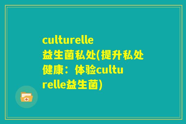 culturelle益生菌私处(提升私处健康：体验culturelle益生菌)