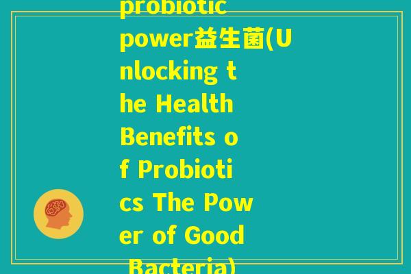 probiotic power益生菌(Unlocking the Health Benefits of Probiotics The Power of Good Bacteria)