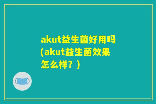 akut益生菌好用吗(akut益生菌效果怎么样？)