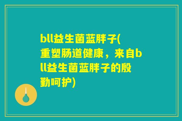 bll益生菌蓝胖子(重塑肠道健康，来自bll益生菌蓝胖子的殷勤呵护)