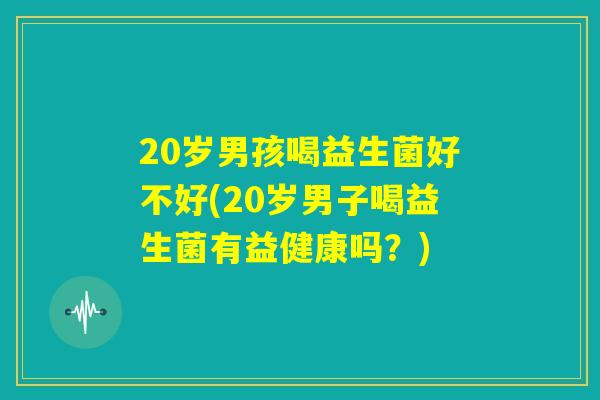 20岁男孩喝益生菌好不好(20岁男子喝益生菌有益健康吗？)