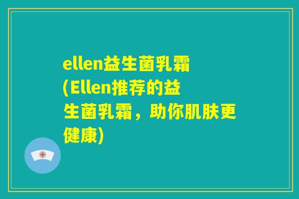 ellen益生菌乳霜(Ellen推荐的益生菌乳霜，助你肌肤更健康)
