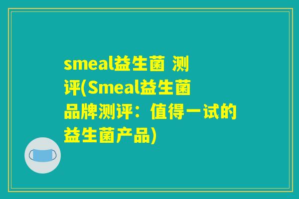 smeal益生菌 测评(Smeal益生菌品牌测评：值得一试的益生菌产品)