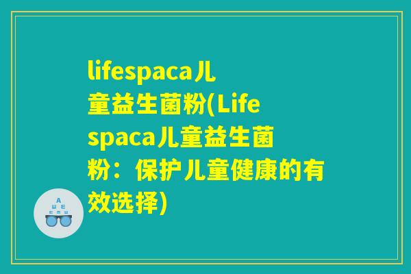 lifespaca儿童益生菌粉(Lifespaca儿童益生菌粉：保护儿童健康的有效选择)
