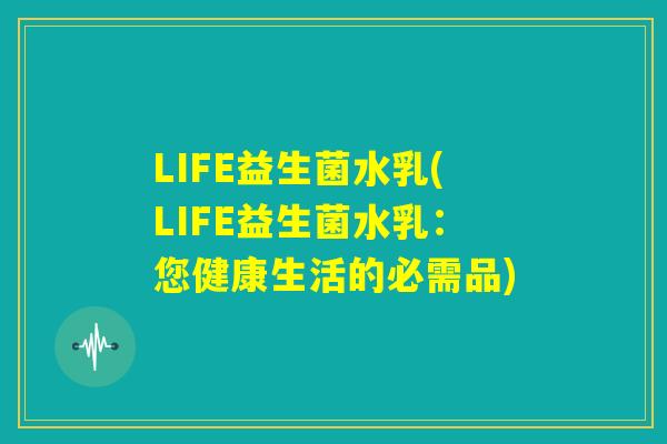 LIFE益生菌水乳(LIFE益生菌水乳：您健康生活的必需品)