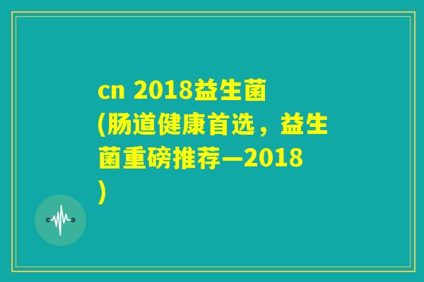 cn 2018益生菌(肠道健康首选，益生菌重磅推荐―2018)